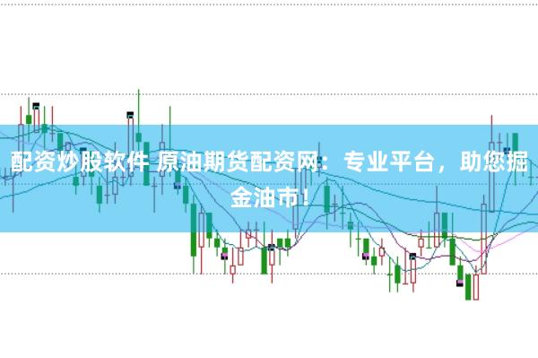 配资炒股软件 原油期货配资网：专业平台，助您掘金油市！