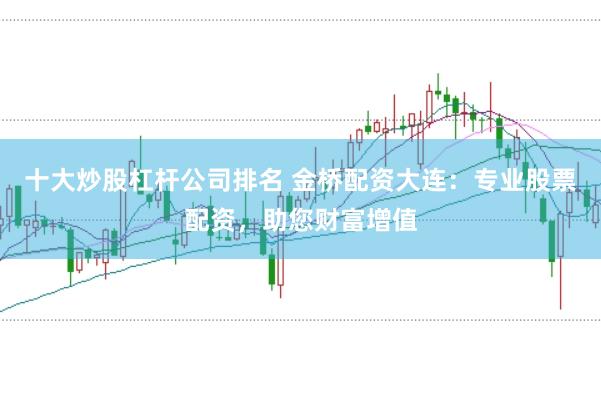 十大炒股杠杆公司排名 金桥配资大连：专业股票配资，助您财富增值