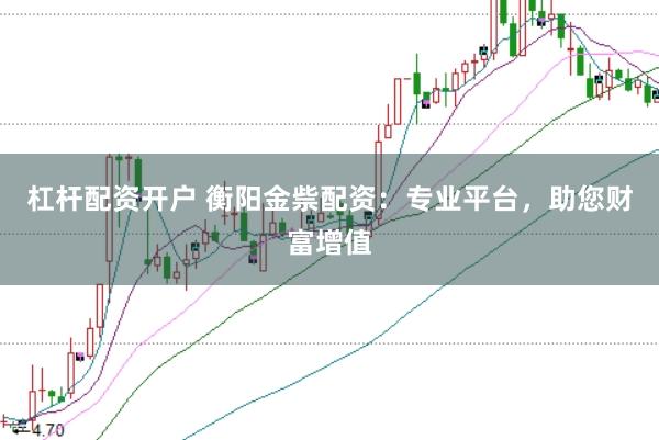 杠杆配资开户 衡阳金祡配资：专业平台，助您财富增值