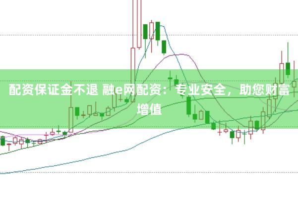 配资保证金不退 融e网配资：专业安全，助您财富增值