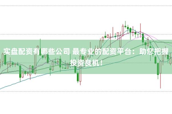 实盘配资有哪些公司 最专业的配资平台：助您把握投资良机！