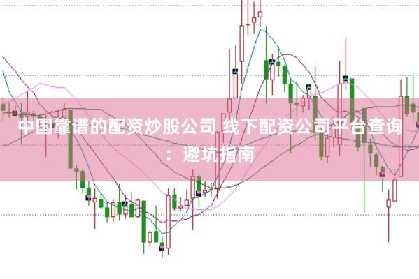 中国靠谱的配资炒股公司 线下配资公司平台查询：避坑指南