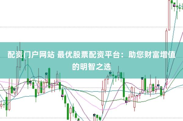 配资门户网站 最优股票配资平台：助您财富增值的明智之选