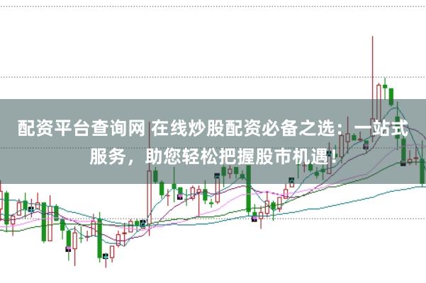 配资平台查询网 在线炒股配资必备之选：一站式服务，助您轻松把握股市机遇！