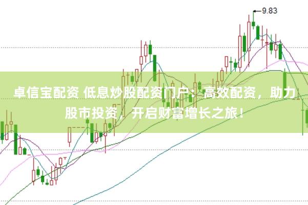 卓信宝配资 低息炒股配资门户：高效配资，助力股市投资，开启财富增长之旅！