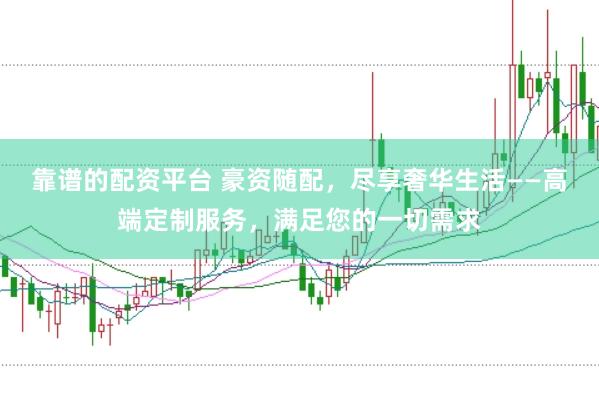 靠谱的配资平台 豪资随配，尽享奢华生活——高端定制服务，满足您的一切需求