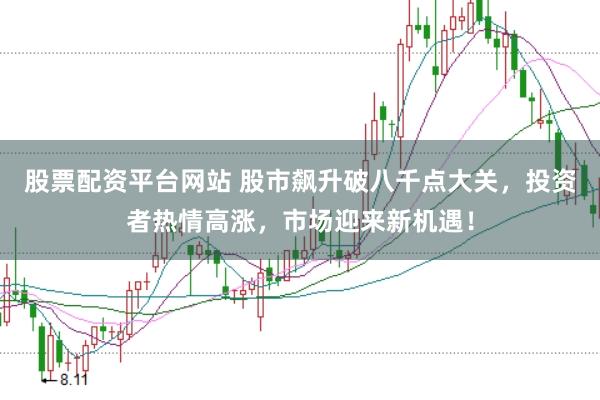 股票配资平台网站 股市飙升破八千点大关，投资者热情高涨，市场迎来新机遇！
