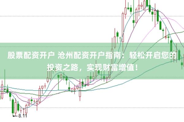 股票配资开户 沧州配资开户指南：轻松开启您的投资之路，实现财富增值！