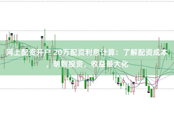 网上配资开户 20万配资利息计算：了解配资成本，明智投资，收益最大化