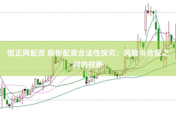 恒正网配资 股指配资合法性探究：风险与合规之间的权衡