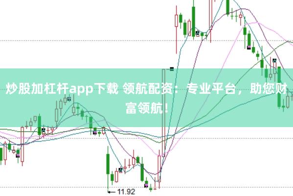 炒股加杠杆app下载 领航配资：专业平台，助您财富领航！