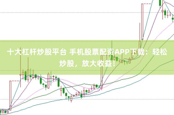 十大杠杆炒股平台 手机股票配资APP下载：轻松炒股，放大收益！