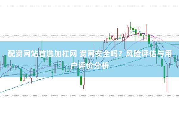 配资网站首选加杠网 资网安全吗？风险评估与用户评价分析