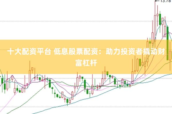 十大配资平台 低息股票配资：助力投资者撬动财富杠杆