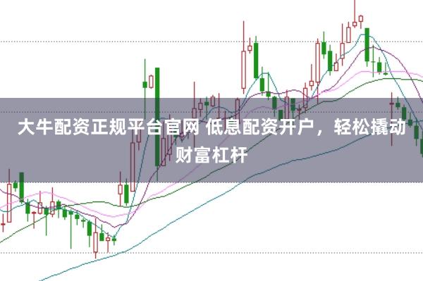 大牛配资正规平台官网 低息配资开户，轻松撬动财富杠杆