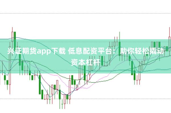兴证期货app下载 低息配资平台：助你轻松撬动资本杠杆