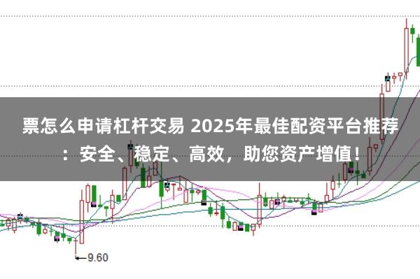 票怎么申请杠杆交易 2025年最佳配资平台推荐：安全、稳定、高效，助您资产增值！