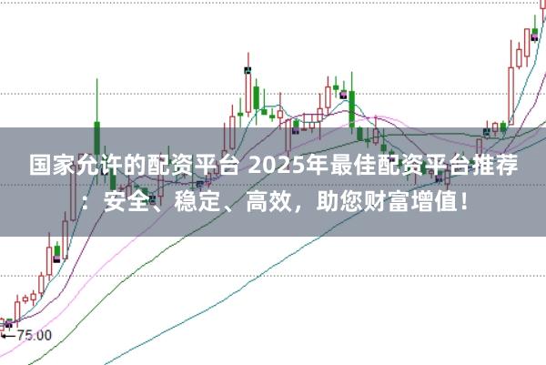 国家允许的配资平台 2025年最佳配资平台推荐：安全、稳定、高效，助您财富增值！