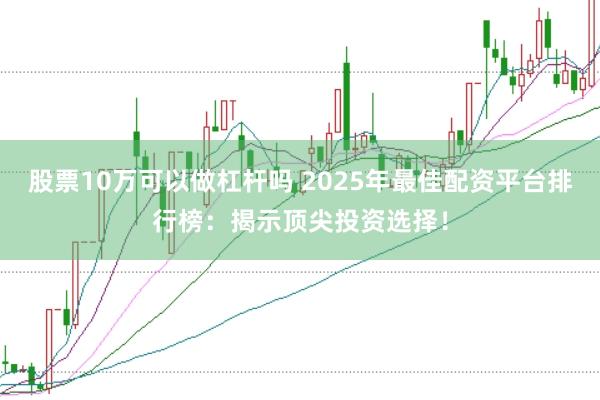 股票10万可以做杠杆吗 2025年最佳配资平台排行榜：揭示顶尖投资选择！