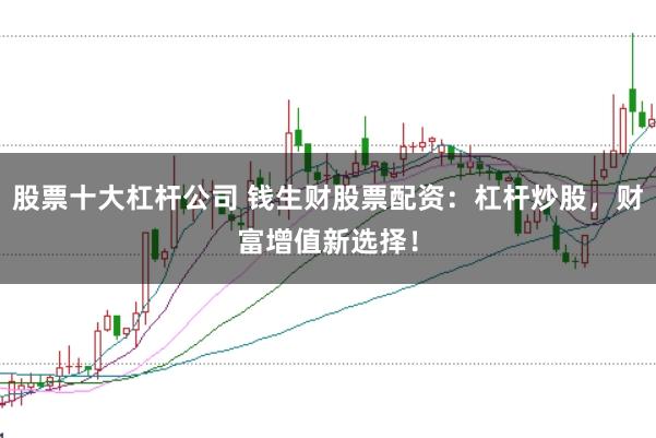 股票十大杠杆公司 钱生财股票配资：杠杆炒股，财富增值新选择！