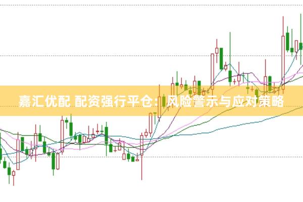 嘉汇优配 配资强行平仓：风险警示与应对策略