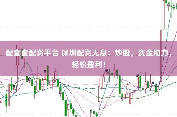配查查配资平台 深圳配资无息：炒股，资金助力，轻松盈利！
