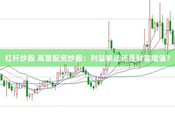 杠杆炒股 高管配资炒股：利益输送还是财富增值？