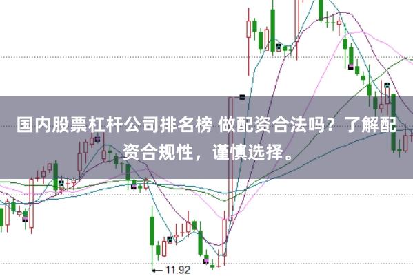 国内股票杠杆公司排名榜 做配资合法吗？了解配资合规性，谨慎选择。
