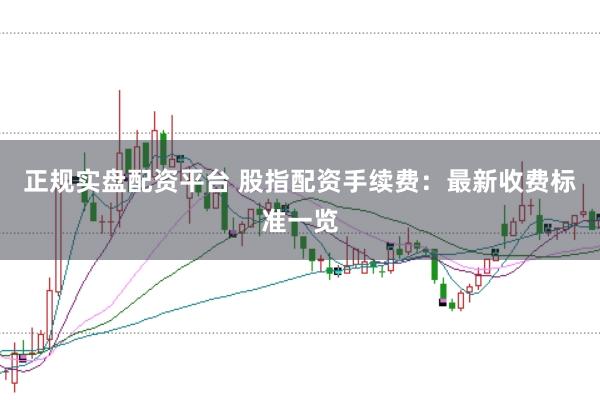 正规实盘配资平台 股指配资手续费：最新收费标准一览