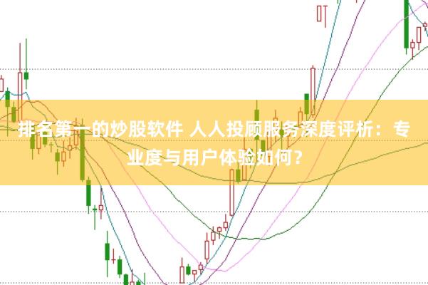 排名第一的炒股软件 人人投顾服务深度评析：专业度与用户体验如何？