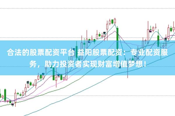 合法的股票配资平台 益阳股票配资：专业配资服务，助力投资者实现财富增值梦想！