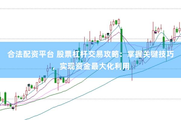 合法配资平台 股票杠杆交易攻略：掌握关键技巧，实现资金最大化利用