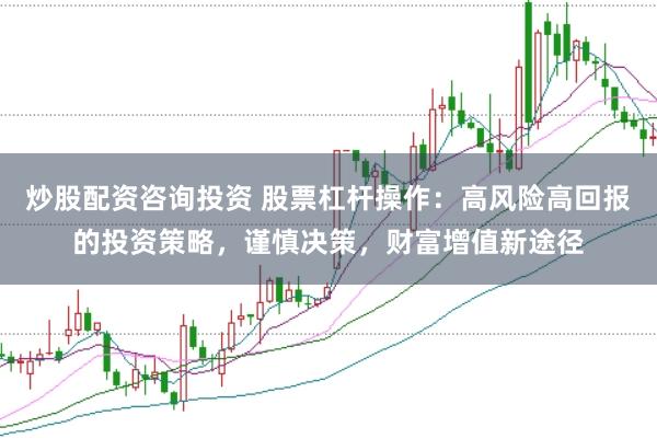 炒股配资咨询投资 股票杠杆操作：高风险高回报的投资策略，谨慎决策，财富增值新途径