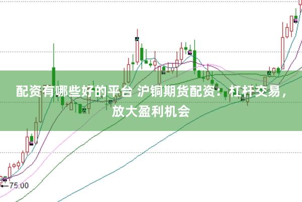 配资有哪些好的平台 沪铜期货配资：杠杆交易，放大盈利机会