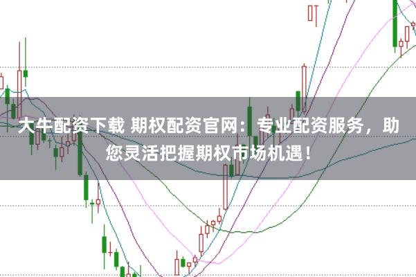 大牛配资下载 期权配资官网：专业配资服务，助您灵活把握期权市场机遇！
