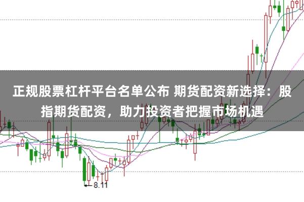 正规股票杠杆平台名单公布 期货配资新选择：股指期货配资，助力投资者把握市场机遇