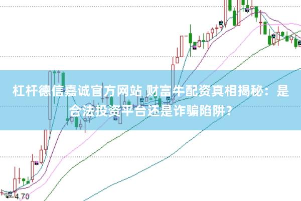 杠杆德信嘉诚官方网站 财富牛配资真相揭秘：是合法投资平台还是诈骗陷阱？