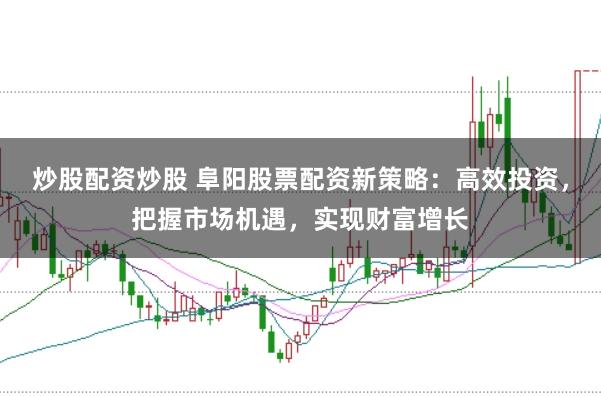 炒股配资炒股 阜阳股票配资新策略：高效投资，把握市场机遇，实现财富增长