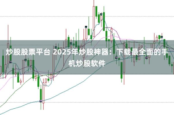炒股股票平台 2025年炒股神器：下载最全面的手机炒股软件