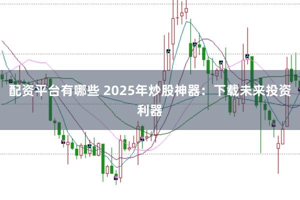 配资平台有哪些 2025年炒股神器：下载未来投资利器