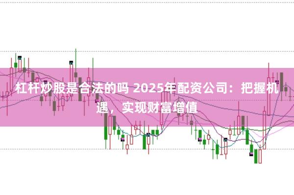杠杆炒股是合法的吗 2025年配资公司：把握机遇，实现财富增值