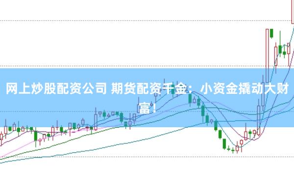 网上炒股配资公司 期货配资千金：小资金撬动大财富！