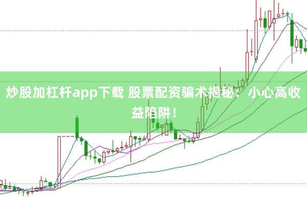 炒股加杠杆app下载 股票配资骗术揭秘：小心高收益陷阱！