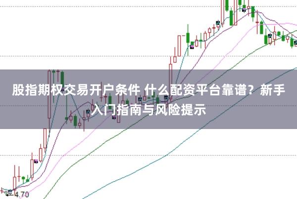 股指期权交易开户条件 什么配资平台靠谱？新手入门指南与风险提示