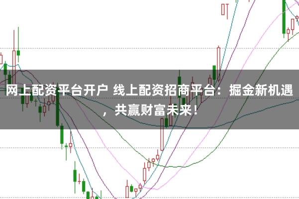 网上配资平台开户 线上配资招商平台：掘金新机遇，共赢财富未来！