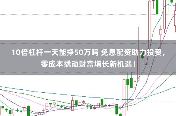 10倍杠杆一天能挣50万吗 免息配资助力投资，零成本撬动财富增长新机遇！
