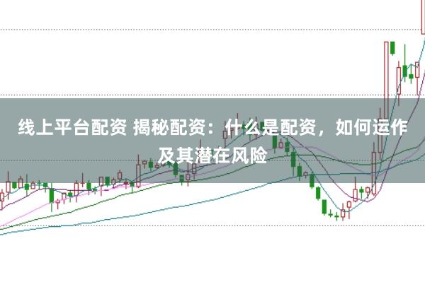 线上平台配资 揭秘配资：什么是配资，如何运作及其潜在风险