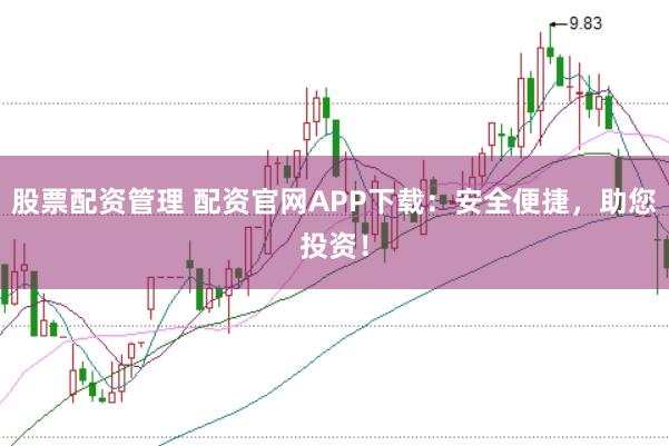 股票配资管理 配资官网APP下载：安全便捷，助您投资！