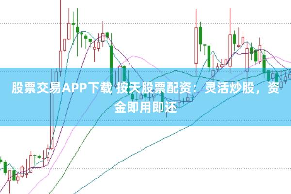 股票交易APP下载 按天股票配资：灵活炒股，资金即用即还