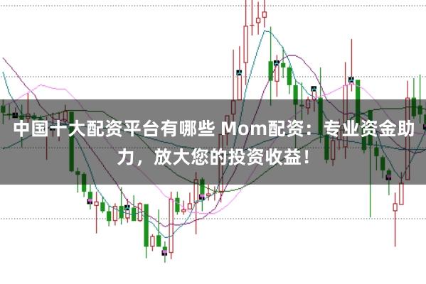中国十大配资平台有哪些 Mom配资：专业资金助力，放大您的投资收益！